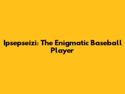 Ipsepseizi: The Enigmatic Baseball Player