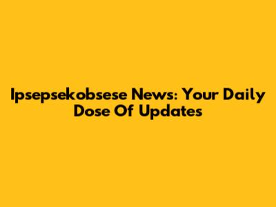 Ipsepsekobsese News: Your Daily Dose Of Updates