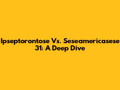 Ipseptorontose Vs. Seseamericasese 31: A Deep Dive