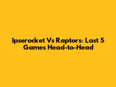 Ipserocket Vs Raptors: Last 5 Games Head-to-Head
