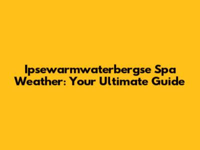 Ipsewarmwaterbergse Spa Weather: Your Ultimate Guide