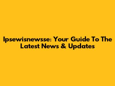 Ipsewisnewsse: Your Guide To The Latest News & Updates