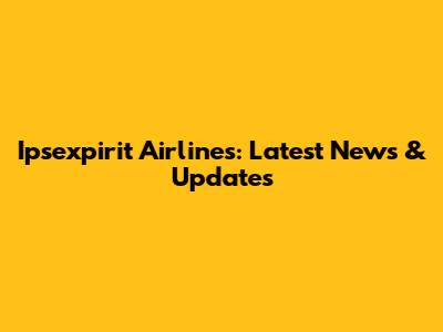 Ipsexpirit Airlines: Latest News & Updates
