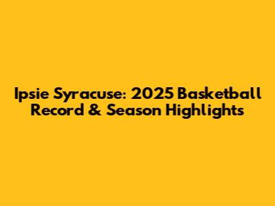 Ipsie Syracuse: 2025 Basketball Record & Season Highlights