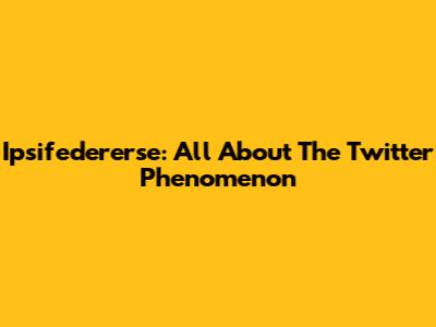 Ipsifedererse: All About The Twitter Phenomenon