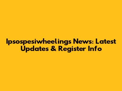 Ipsospesiwheelings News: Latest Updates & Register Info