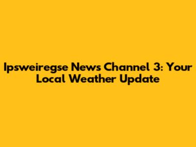 Ipsweiregse News Channel 3: Your Local Weather Update