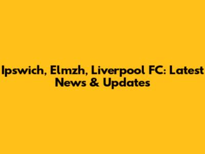 Ipswich, Elmzh, Liverpool FC: Latest News & Updates