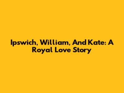 Ipswich, William, And Kate: A Royal Love Story