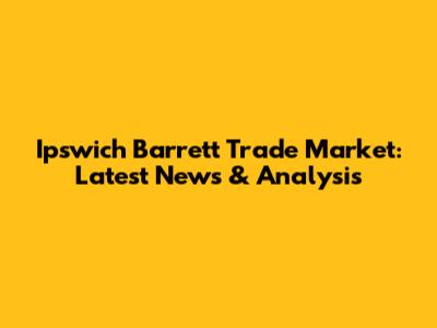 Ipswich Barrett Trade Market: Latest News & Analysis