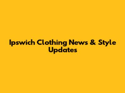 Ipswich Clothing News & Style Updates