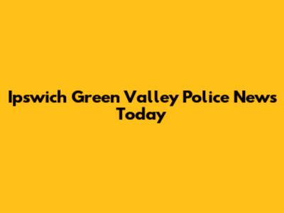 Ipswich Green Valley Police News Today