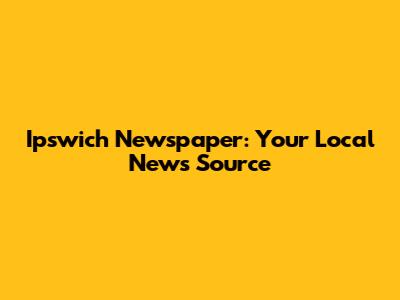 Ipswich Newspaper: Your Local News Source