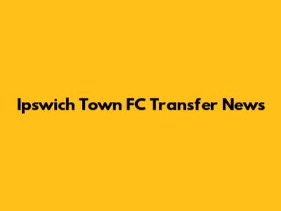 Ipswich Town FC Transfer News