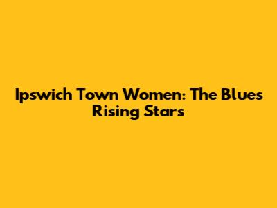 Ipswich Town Women: The Blues' Rising Stars