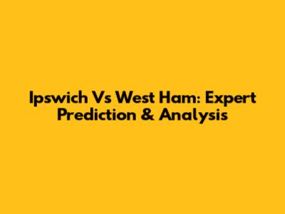 Ipswich Vs West Ham: Expert Prediction & Analysis