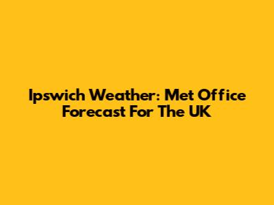 Ipswich Weather: Met Office Forecast For The UK