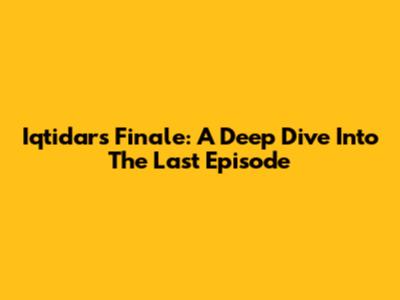 Iqtidar's Finale: A Deep Dive Into The Last Episode