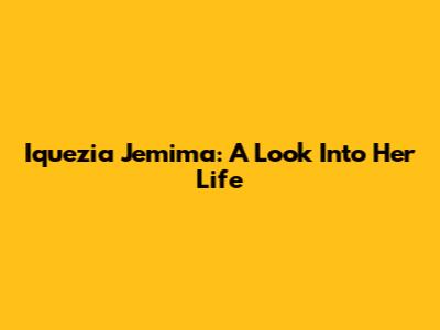 Iquezia Jemima: A Look Into Her Life