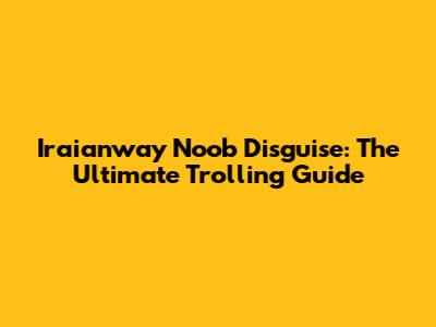 Iraianway Noob Disguise: The Ultimate Trolling Guide
