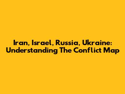 Iran, Israel, Russia, Ukraine: Understanding The Conflict Map