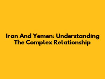 Iran And Yemen: Understanding The Complex Relationship
