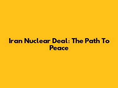 Iran Nuclear Deal: The Path To Peace