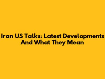 Iran US Talks: Latest Developments And What They Mean