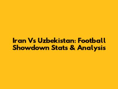 Iran Vs Uzbekistan: Football Showdown Stats & Analysis