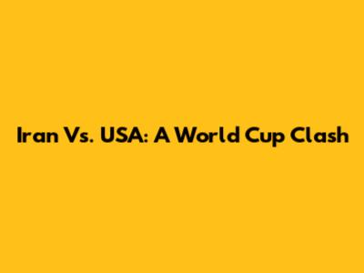 Iran Vs. USA: A World Cup Clash