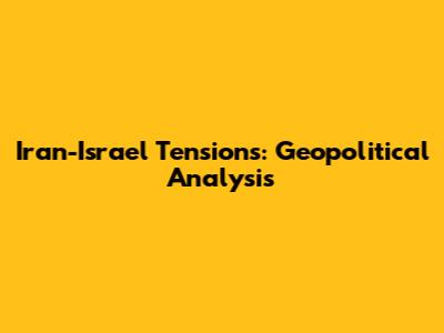 Iran-Israel Tensions: Geopolitical Analysis