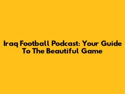 Iraq Football Podcast: Your Guide To The Beautiful Game