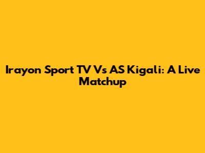 Irayon Sport TV Vs AS Kigali: A Live Matchup