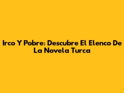 Irco Y Pobre: Descubre El Elenco De La Novela Turca