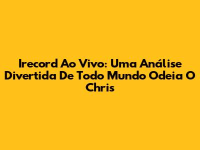 Irecord Ao Vivo: Uma Análise Divertida De Todo Mundo Odeia O Chris