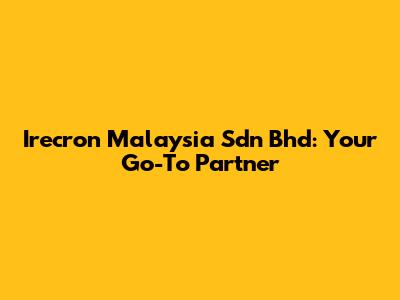Irecron Malaysia Sdn Bhd: Your Go-To Partner