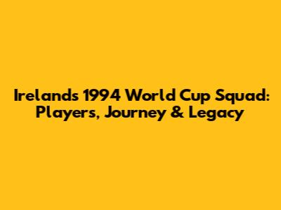 Ireland's 1994 World Cup Squad: Players, Journey & Legacy