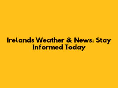 Ireland's Weather & News: Stay Informed Today
