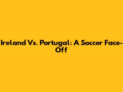 Ireland Vs. Portugal: A Soccer Face-Off