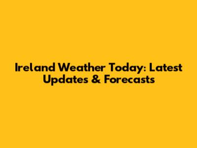 Ireland Weather Today: Latest Updates & Forecasts