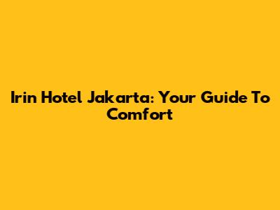 Irin Hotel Jakarta: Your Guide To Comfort