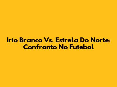 Irio Branco Vs. Estrela Do Norte: Confronto No Futebol
