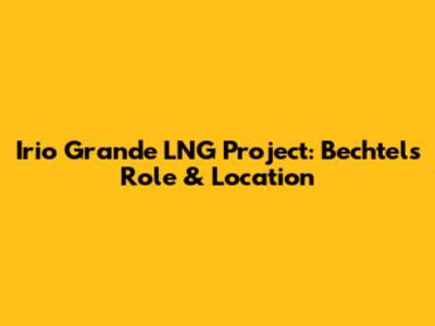 Irio Grande LNG Project: Bechtel's Role & Location