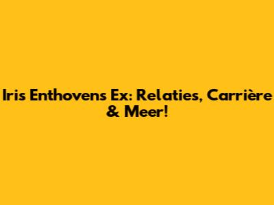 Iris Enthoven's Ex: Relaties, Carrière & Meer!