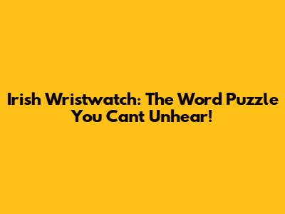 Irish Wristwatch: The Word Puzzle You Can't Unhear!