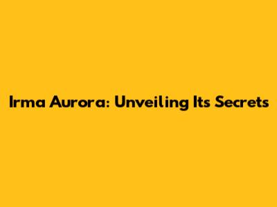 Irma Aurora: Unveiling Its Secrets