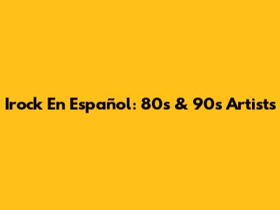 Irock En Español: 80s & 90s Artists