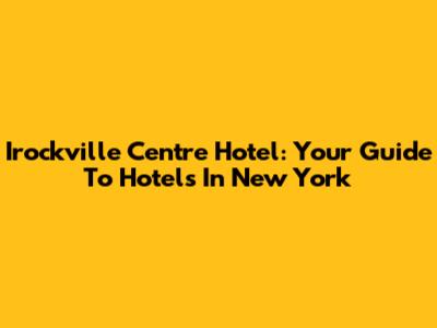 Irockville Centre Hotel: Your Guide To Hotels In New York