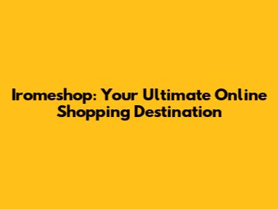 Iromeshop: Your Ultimate Online Shopping Destination