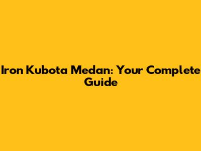 Iron Kubota Medan: Your Complete Guide